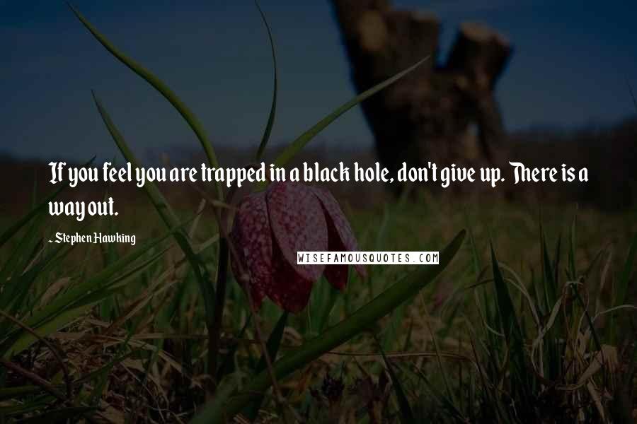 Stephen Hawking Quotes: If you feel you are trapped in a black hole, don't give up. There is a way out.