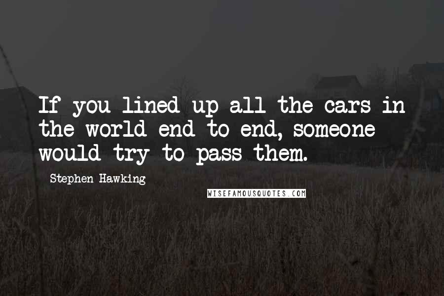 Stephen Hawking Quotes: If you lined up all the cars in the world end to end, someone would try to pass them.