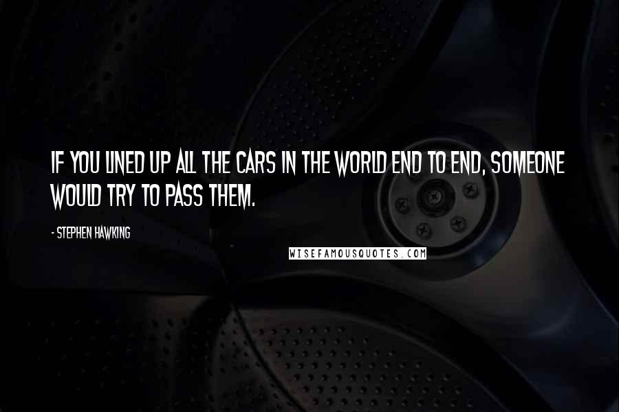 Stephen Hawking Quotes: If you lined up all the cars in the world end to end, someone would try to pass them.