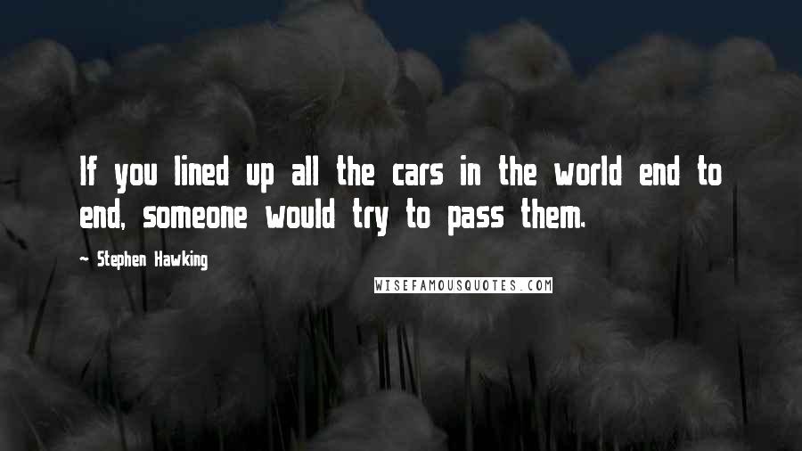 Stephen Hawking Quotes: If you lined up all the cars in the world end to end, someone would try to pass them.