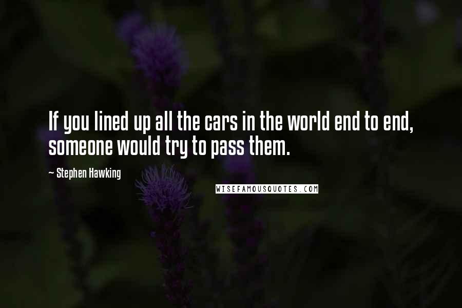 Stephen Hawking Quotes: If you lined up all the cars in the world end to end, someone would try to pass them.