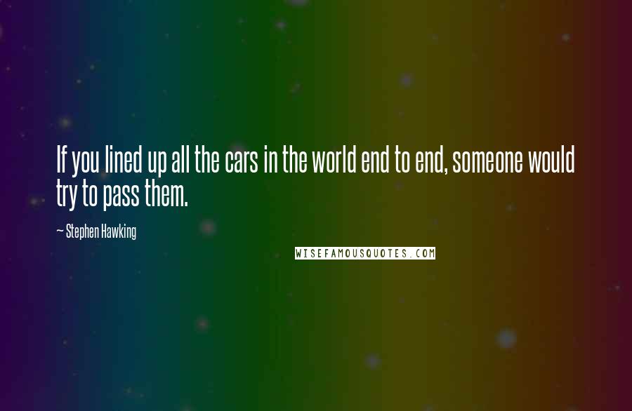 Stephen Hawking Quotes: If you lined up all the cars in the world end to end, someone would try to pass them.