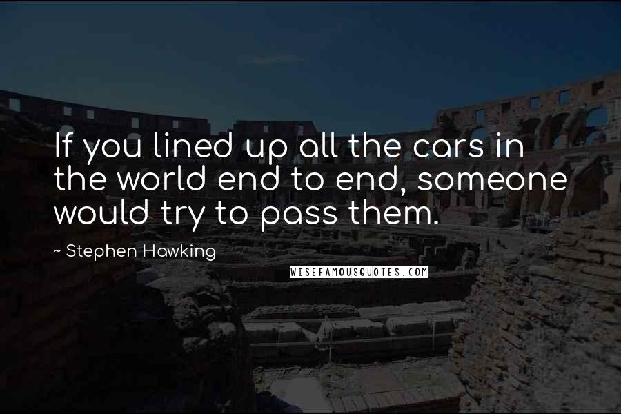Stephen Hawking Quotes: If you lined up all the cars in the world end to end, someone would try to pass them.