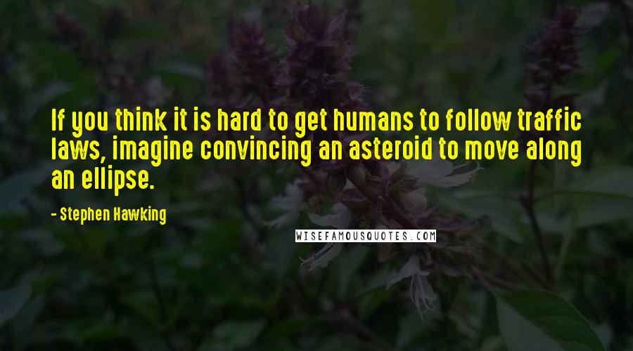 Stephen Hawking Quotes: If you think it is hard to get humans to follow traffic laws, imagine convincing an asteroid to move along an ellipse.