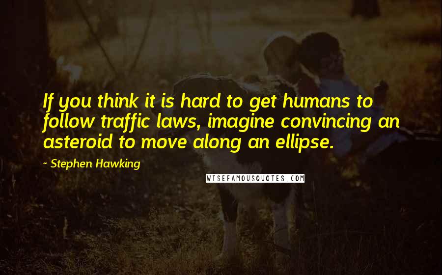 Stephen Hawking Quotes: If you think it is hard to get humans to follow traffic laws, imagine convincing an asteroid to move along an ellipse.