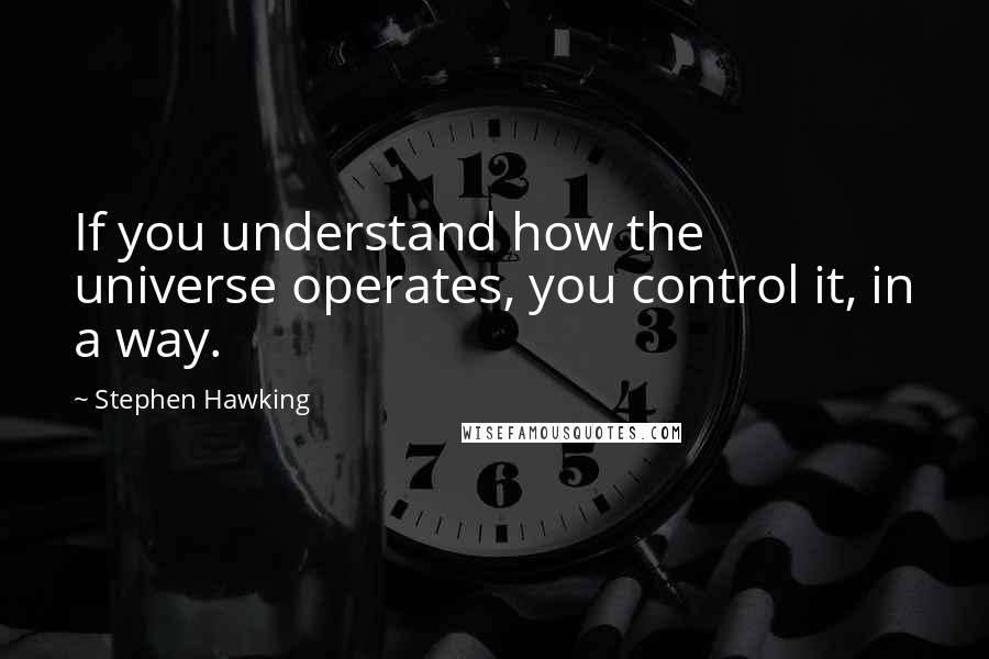 Stephen Hawking Quotes: If you understand how the universe operates, you control it, in a way.