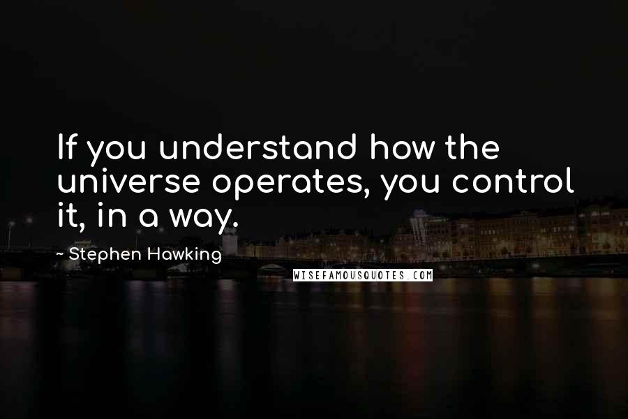 Stephen Hawking Quotes: If you understand how the universe operates, you control it, in a way.