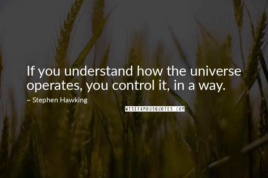 Stephen Hawking Quotes: If you understand how the universe operates, you control it, in a way.