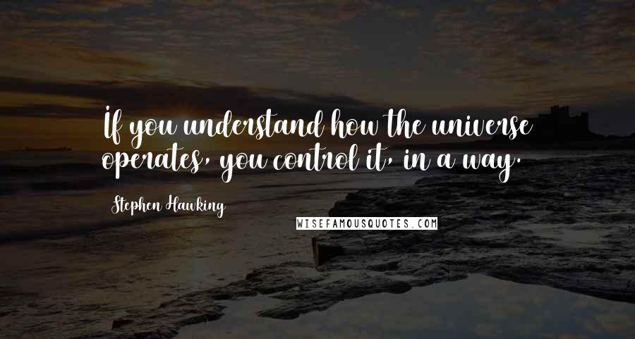 Stephen Hawking Quotes: If you understand how the universe operates, you control it, in a way.