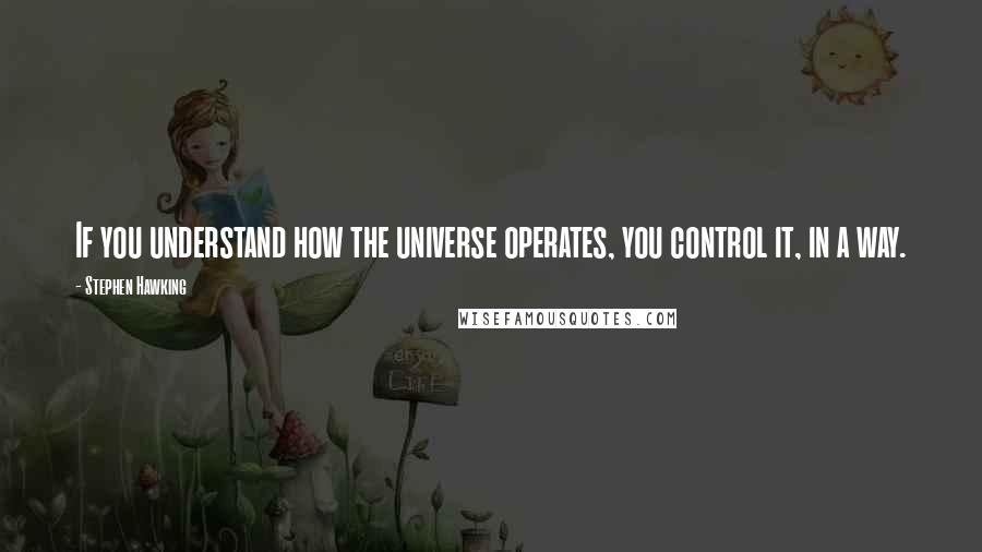 Stephen Hawking Quotes: If you understand how the universe operates, you control it, in a way.
