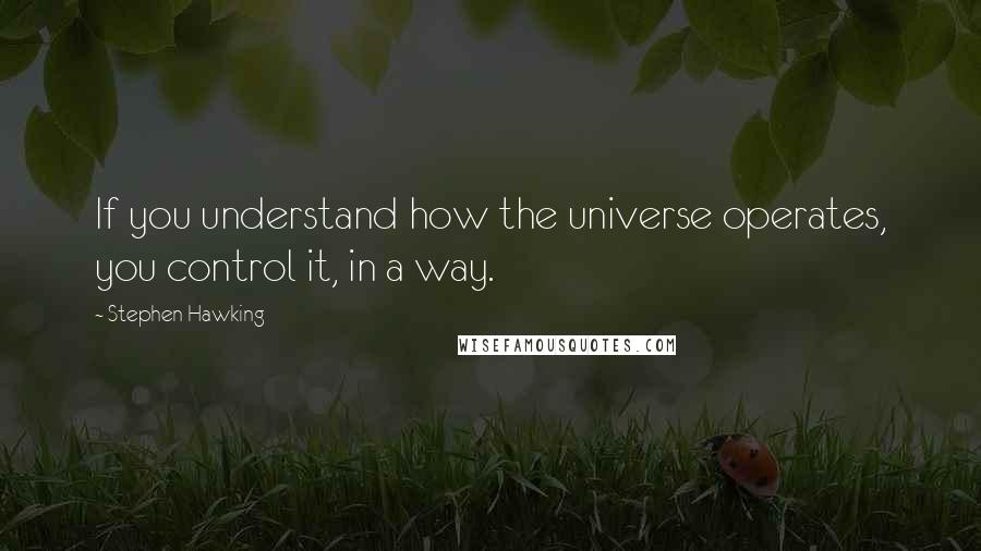 Stephen Hawking Quotes: If you understand how the universe operates, you control it, in a way.