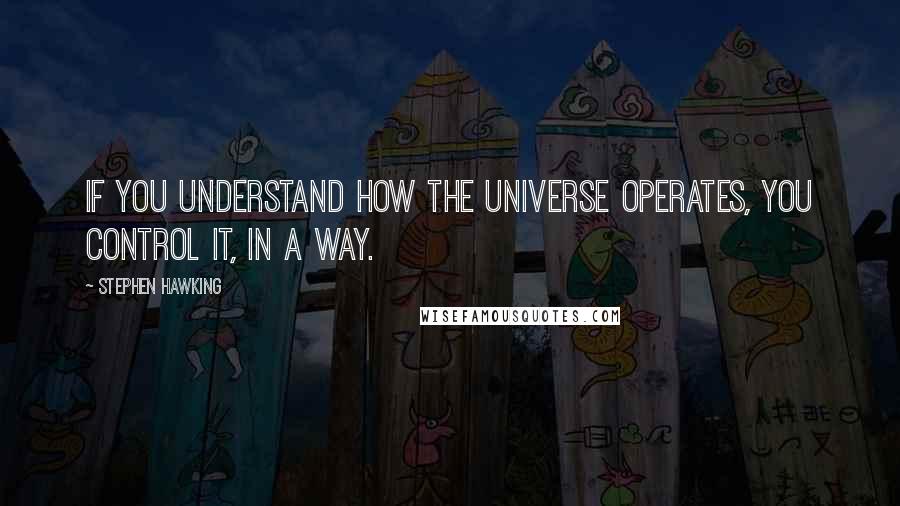 Stephen Hawking Quotes: If you understand how the universe operates, you control it, in a way.