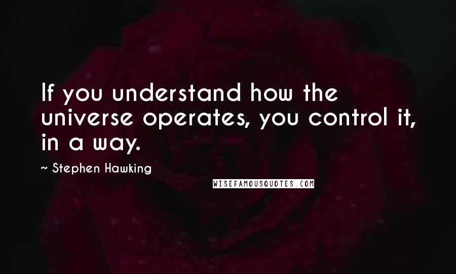 Stephen Hawking Quotes: If you understand how the universe operates, you control it, in a way.