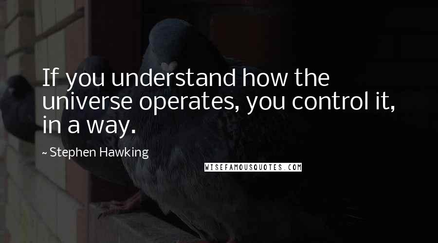 Stephen Hawking Quotes: If you understand how the universe operates, you control it, in a way.