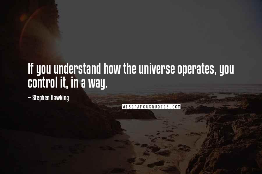 Stephen Hawking Quotes: If you understand how the universe operates, you control it, in a way.