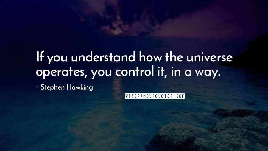 Stephen Hawking Quotes: If you understand how the universe operates, you control it, in a way.