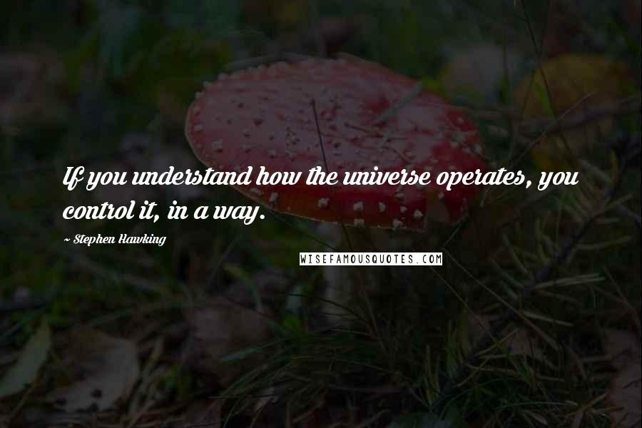 Stephen Hawking Quotes: If you understand how the universe operates, you control it, in a way.