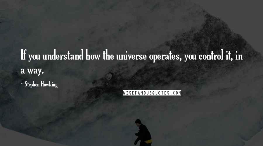 Stephen Hawking Quotes: If you understand how the universe operates, you control it, in a way.