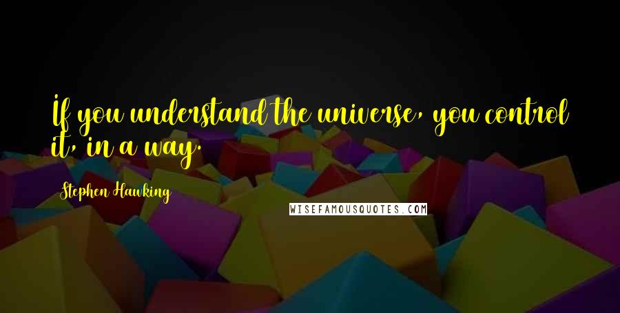 Stephen Hawking Quotes: If you understand the universe, you control it, in a way.