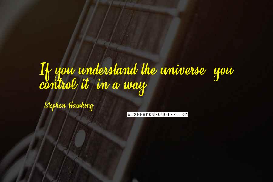 Stephen Hawking Quotes: If you understand the universe, you control it, in a way.