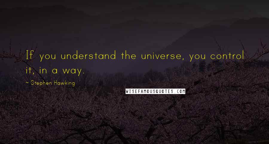 Stephen Hawking Quotes: If you understand the universe, you control it, in a way.