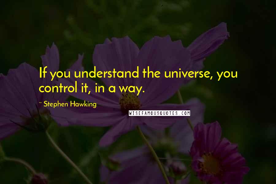 Stephen Hawking Quotes: If you understand the universe, you control it, in a way.