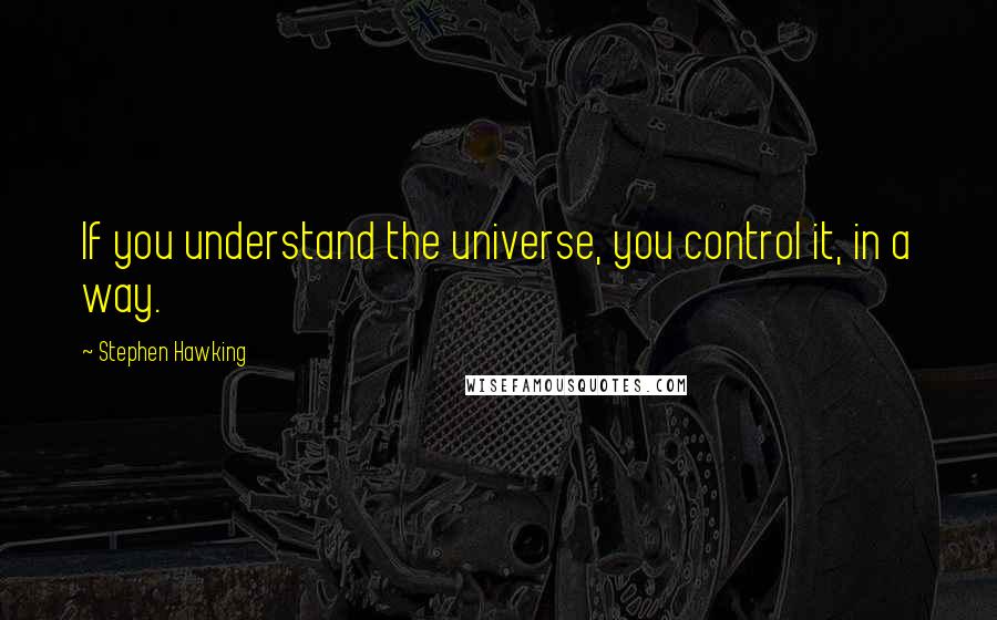 Stephen Hawking Quotes: If you understand the universe, you control it, in a way.