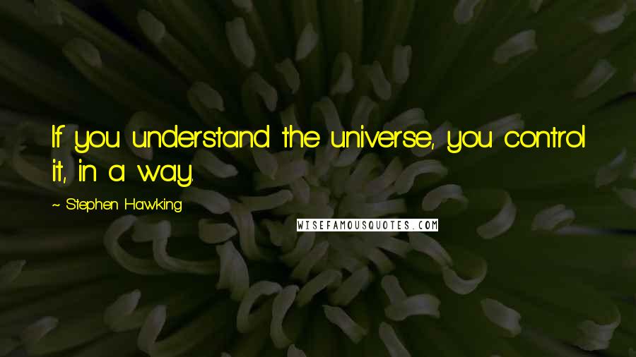 Stephen Hawking Quotes: If you understand the universe, you control it, in a way.