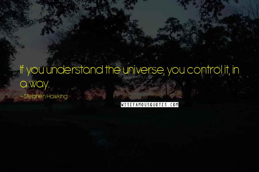 Stephen Hawking Quotes: If you understand the universe, you control it, in a way.