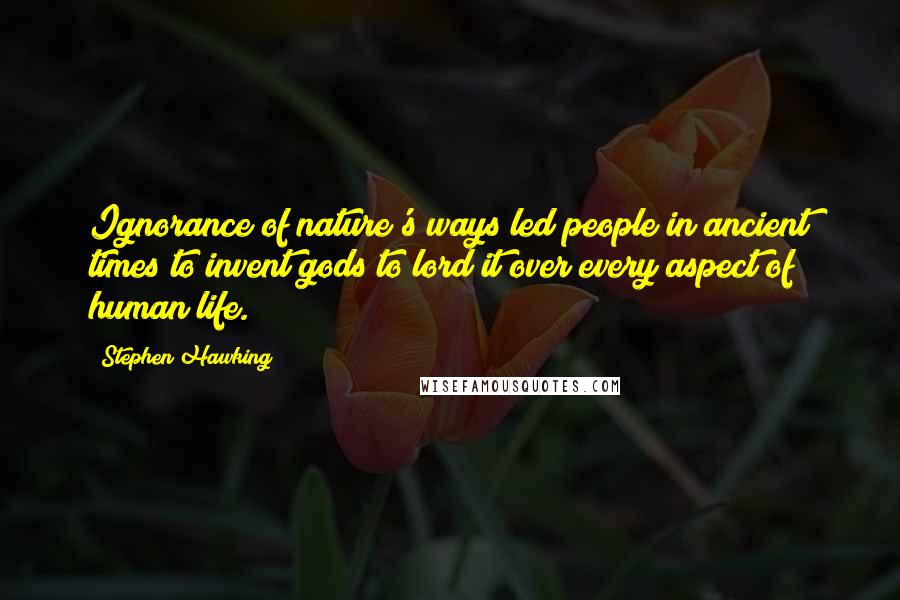 Stephen Hawking Quotes: Ignorance of nature's ways led people in ancient times to invent gods to lord it over every aspect of human life.