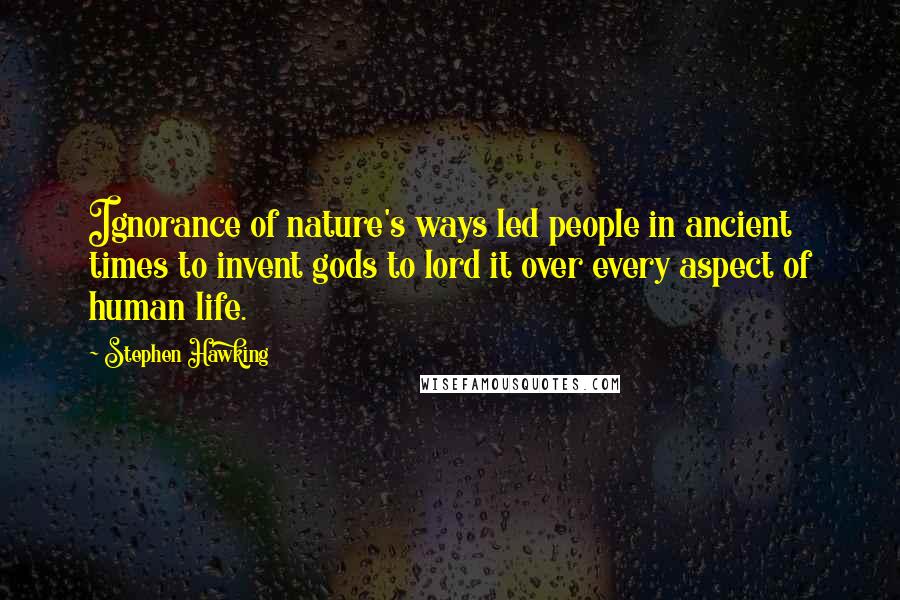 Stephen Hawking Quotes: Ignorance of nature's ways led people in ancient times to invent gods to lord it over every aspect of human life.