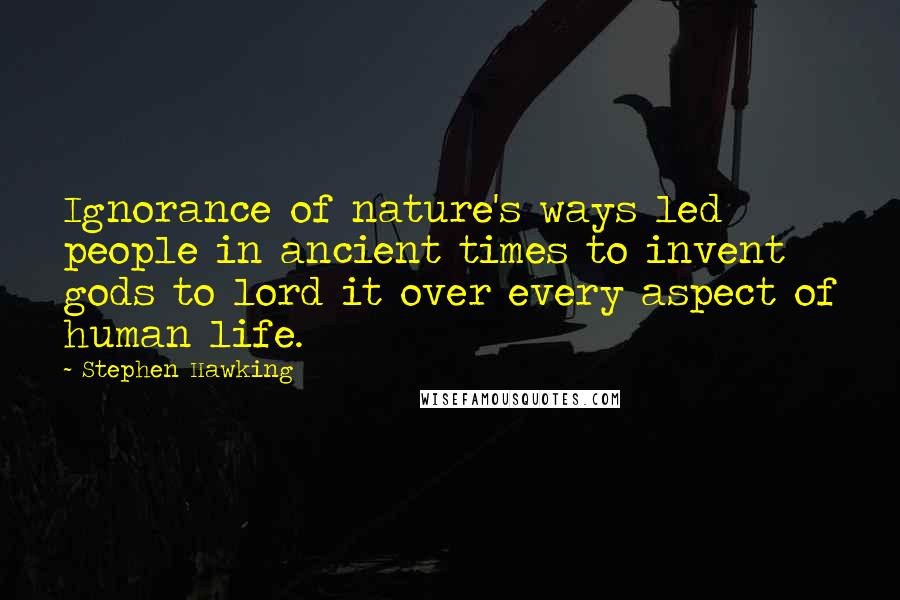 Stephen Hawking Quotes: Ignorance of nature's ways led people in ancient times to invent gods to lord it over every aspect of human life.