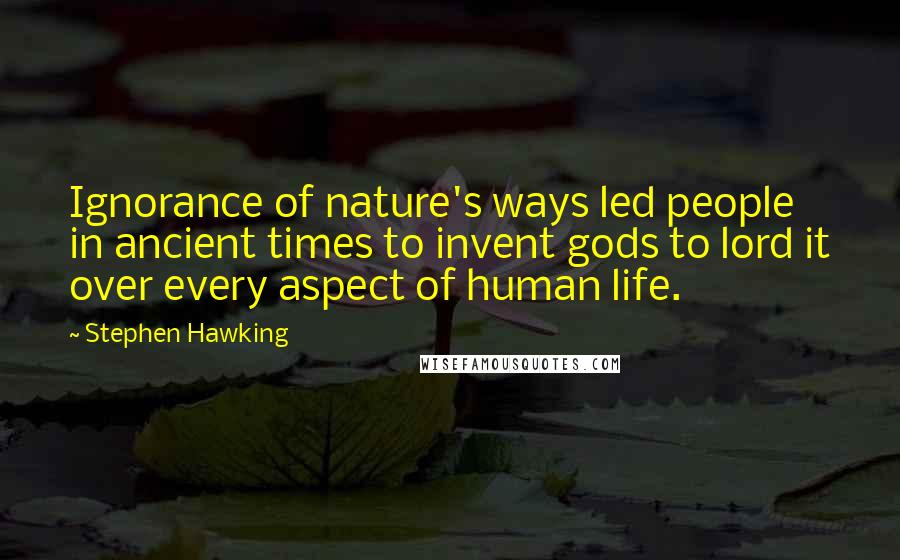 Stephen Hawking Quotes: Ignorance of nature's ways led people in ancient times to invent gods to lord it over every aspect of human life.