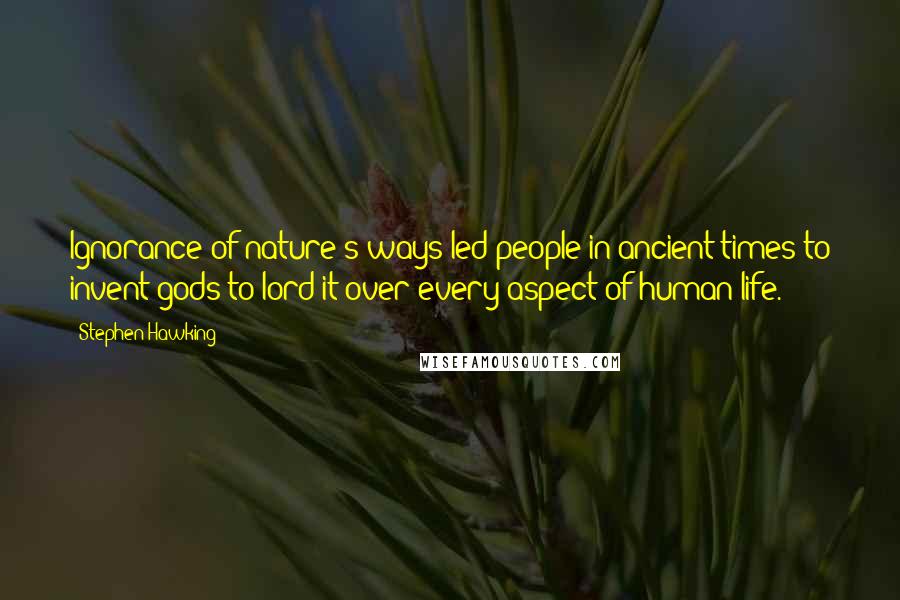 Stephen Hawking Quotes: Ignorance of nature's ways led people in ancient times to invent gods to lord it over every aspect of human life.