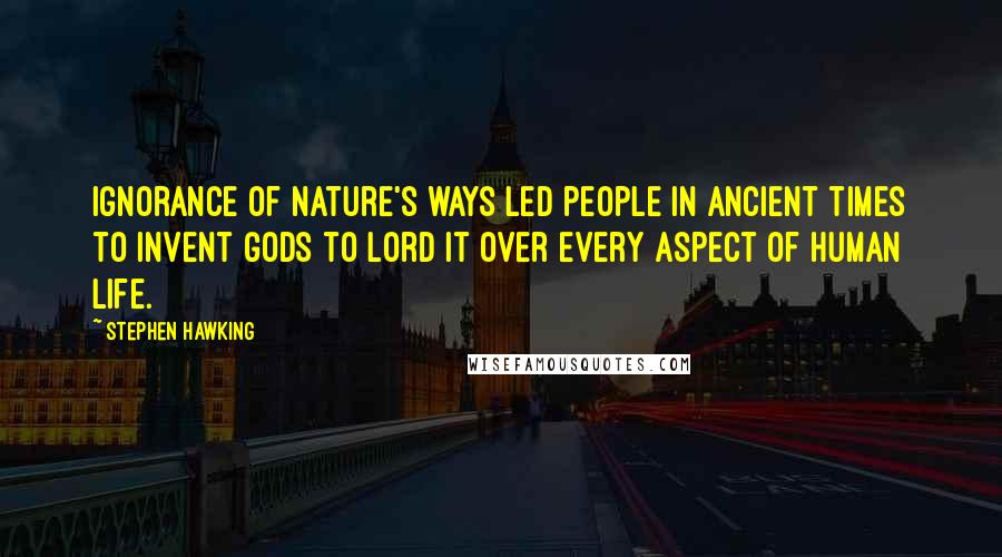 Stephen Hawking Quotes: Ignorance of nature's ways led people in ancient times to invent gods to lord it over every aspect of human life.