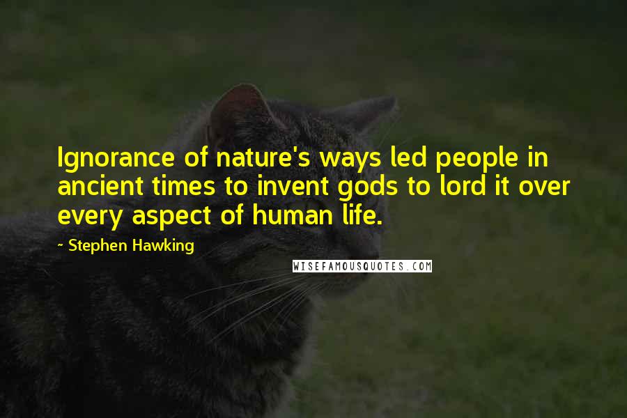 Stephen Hawking Quotes: Ignorance of nature's ways led people in ancient times to invent gods to lord it over every aspect of human life.