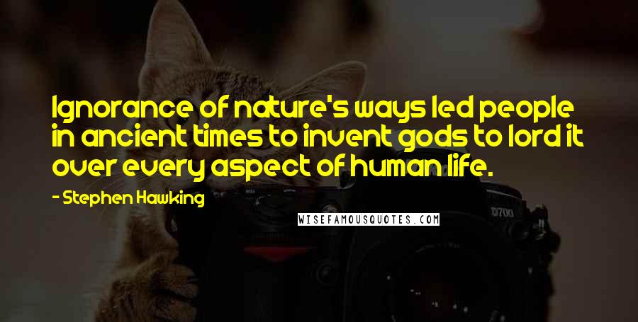 Stephen Hawking Quotes: Ignorance of nature's ways led people in ancient times to invent gods to lord it over every aspect of human life.