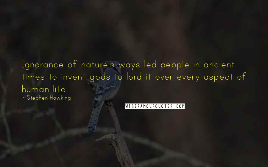 Stephen Hawking Quotes: Ignorance of nature's ways led people in ancient times to invent gods to lord it over every aspect of human life.