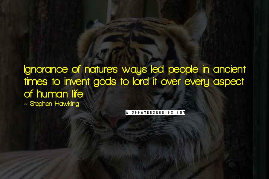 Stephen Hawking Quotes: Ignorance of nature's ways led people in ancient times to invent gods to lord it over every aspect of human life.