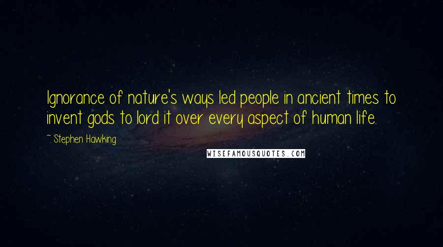 Stephen Hawking Quotes: Ignorance of nature's ways led people in ancient times to invent gods to lord it over every aspect of human life.