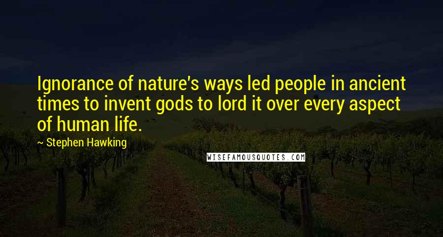 Stephen Hawking Quotes: Ignorance of nature's ways led people in ancient times to invent gods to lord it over every aspect of human life.