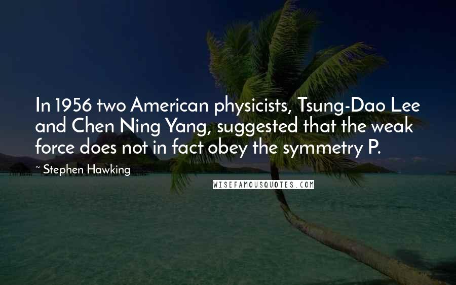 Stephen Hawking Quotes: In 1956 two American physicists, Tsung-Dao Lee and Chen Ning Yang, suggested that the weak force does not in fact obey the symmetry P.