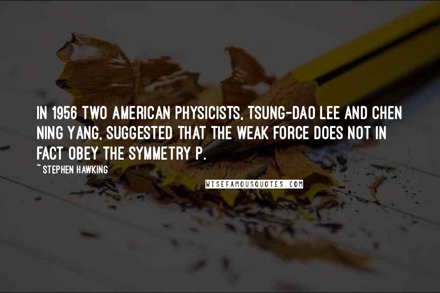 Stephen Hawking Quotes: In 1956 two American physicists, Tsung-Dao Lee and Chen Ning Yang, suggested that the weak force does not in fact obey the symmetry P.