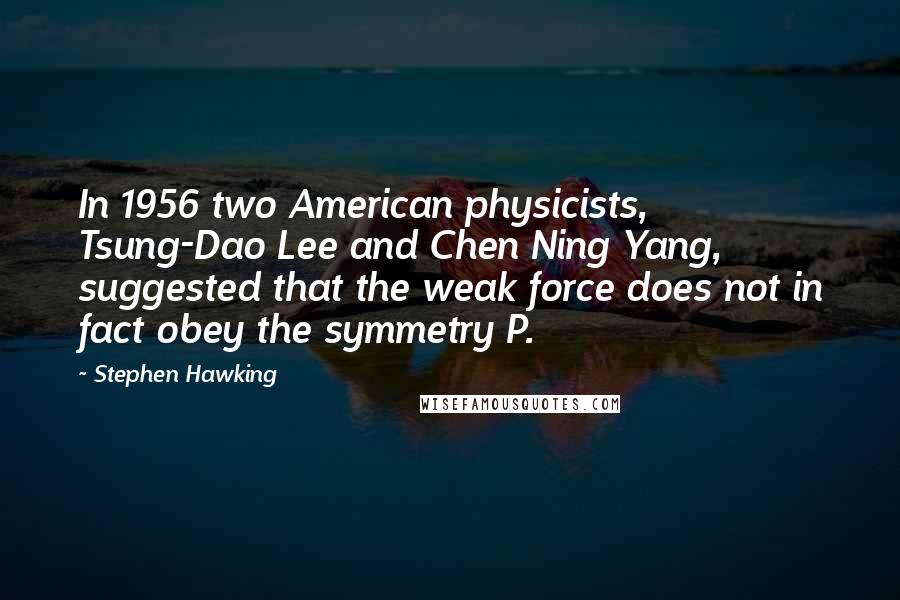 Stephen Hawking Quotes: In 1956 two American physicists, Tsung-Dao Lee and Chen Ning Yang, suggested that the weak force does not in fact obey the symmetry P.