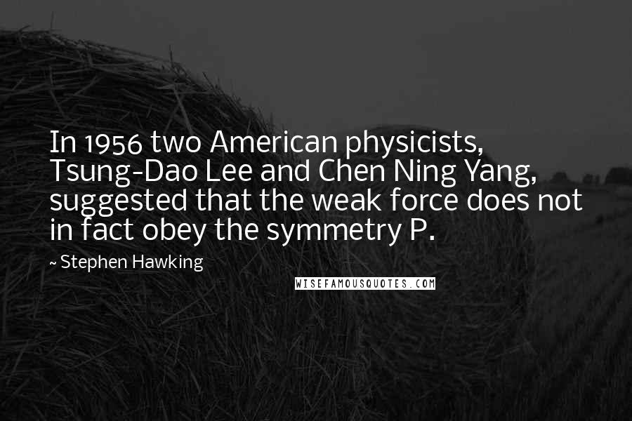 Stephen Hawking Quotes: In 1956 two American physicists, Tsung-Dao Lee and Chen Ning Yang, suggested that the weak force does not in fact obey the symmetry P.