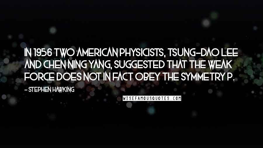 Stephen Hawking Quotes: In 1956 two American physicists, Tsung-Dao Lee and Chen Ning Yang, suggested that the weak force does not in fact obey the symmetry P.