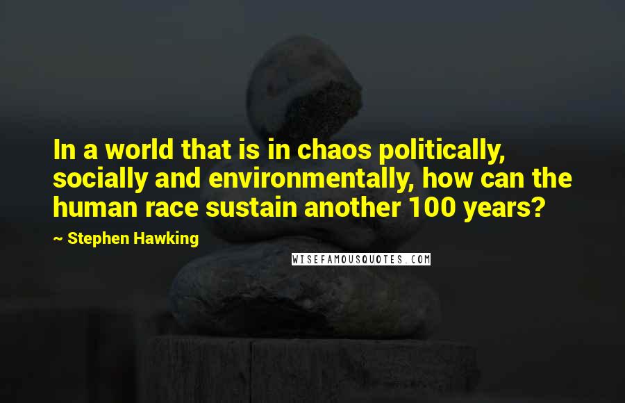 Stephen Hawking Quotes: In a world that is in chaos politically, socially and environmentally, how can the human race sustain another 100 years?