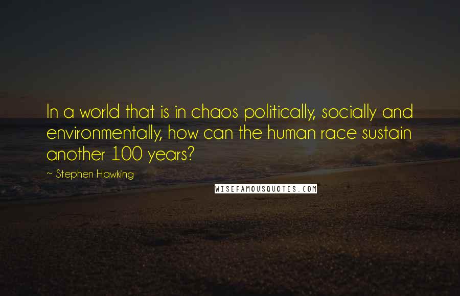 Stephen Hawking Quotes: In a world that is in chaos politically, socially and environmentally, how can the human race sustain another 100 years?
