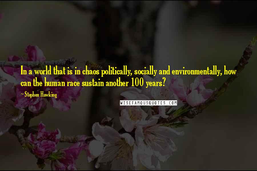 Stephen Hawking Quotes: In a world that is in chaos politically, socially and environmentally, how can the human race sustain another 100 years?