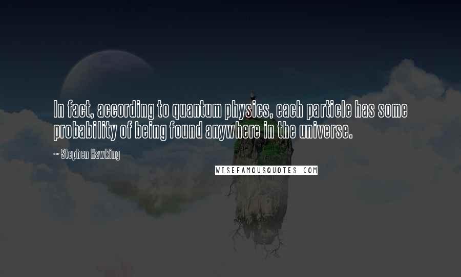 Stephen Hawking Quotes: In fact, according to quantum physics, each particle has some probability of being found anywhere in the universe.